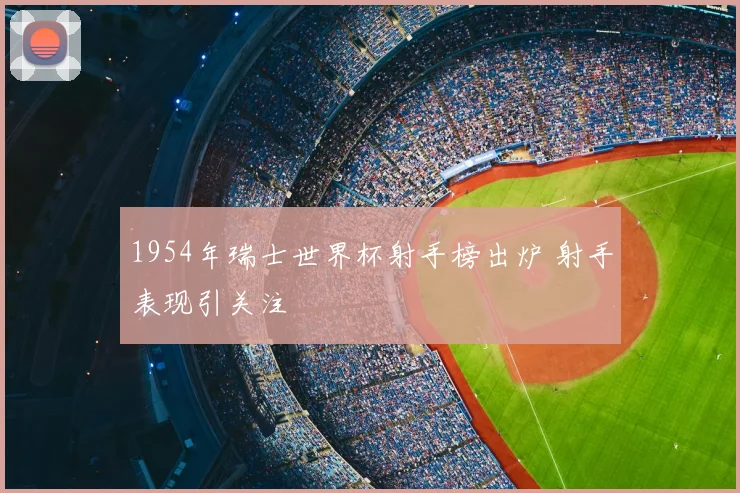 1954年瑞士世界杯射手榜出炉 射手表现引关注