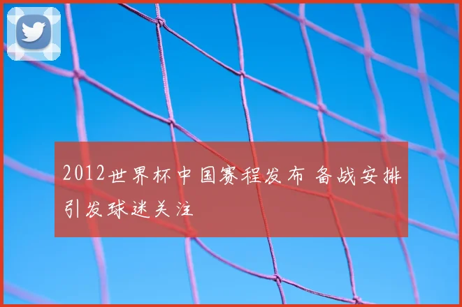 2012世界杯中国赛程发布 备战安排引发球迷关注