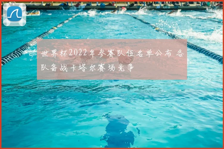 世界杯2022年参赛队伍名单公布 各队备战卡塔尔赛场竞争