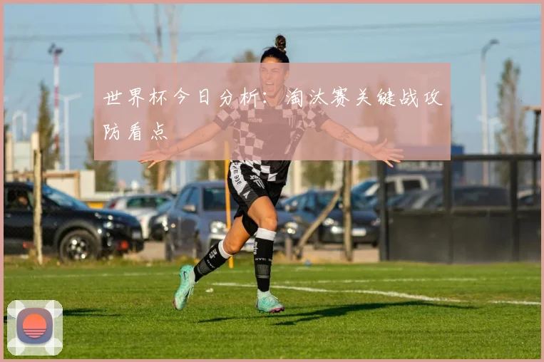 世界杯今日分析:淘汰赛关键战攻防看点