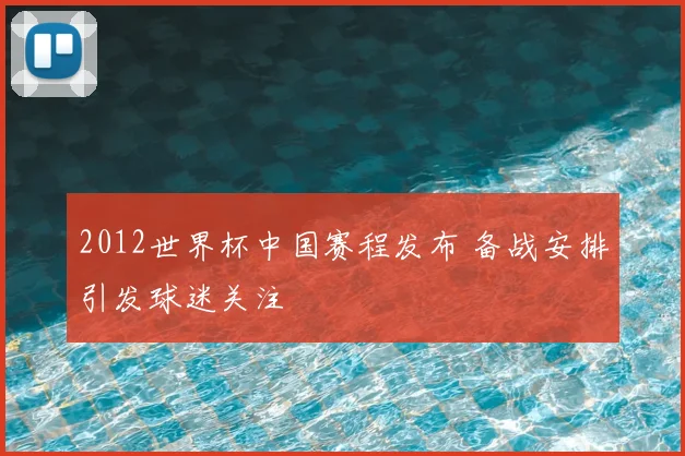 2012世界杯中国赛程发布 备战安排引发球迷关注