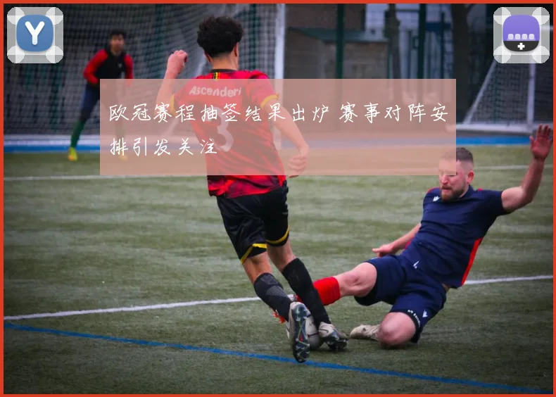欧冠赛程抽签结果出炉 赛事对阵安排引发关注