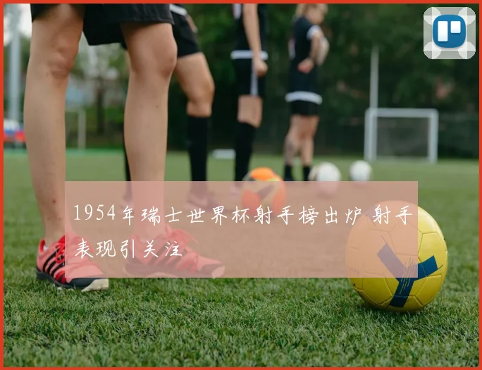 1954年瑞士世界杯射手榜出炉 射手表现引关注