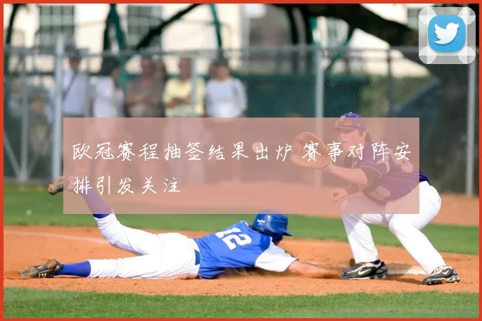 欧冠赛程抽签结果出炉 赛事对阵安排引发关注