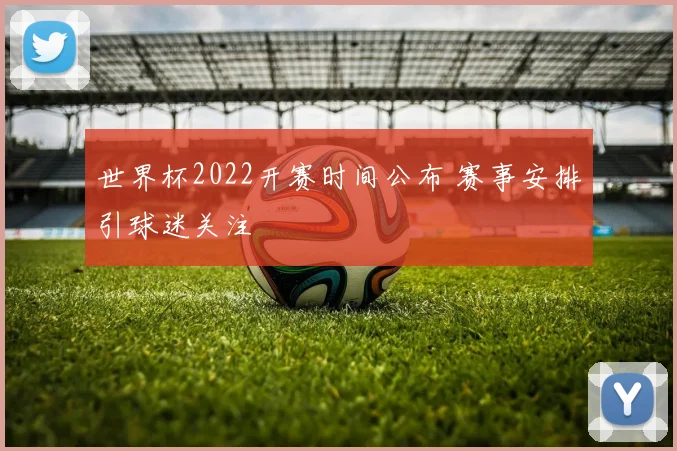 世界杯2022开赛时间公布 赛事安排引球迷关注