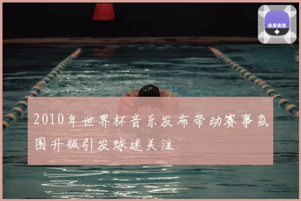 2010年世界杯音乐发布带动赛事氛围升级引发球迷关注